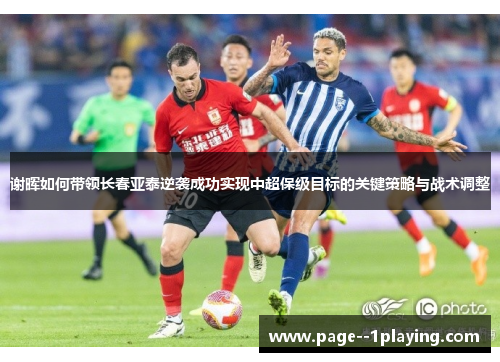 谢晖如何带领长春亚泰逆袭成功实现中超保级目标的关键策略与战术调整 谢晖如何带领长春亚泰逆袭成功实现中超保级目标的关键策略与战术调整