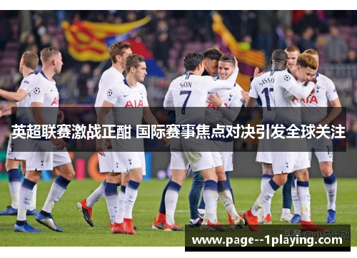 英超联赛激战正酣 国际赛事焦点对决引发全球关注
