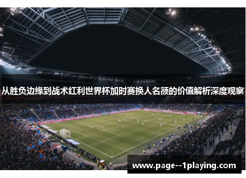 从胜负边缘到战术红利世界杯加时赛换人名额的价值解析深度观察 从胜负边缘到战术红利世界杯加时赛换人名额的价值解析深度观察