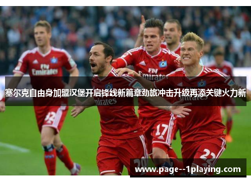 塞尔克自由身加盟汉堡开启锋线新篇章劲旅冲击升级再添关键火力新