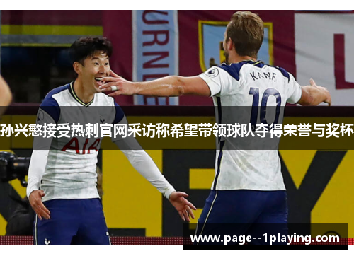 孙兴慜接受热刺官网采访称希望带领球队夺得荣誉与奖杯