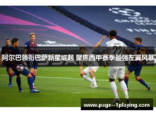 阿尔巴领衔巴萨新星崛起 聚焦西甲赛季最强左翼风暴